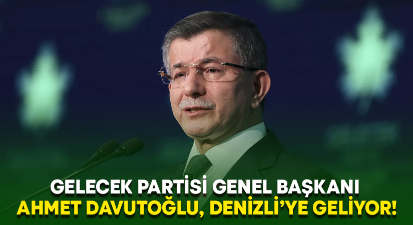 Gelecek Partisi Genel Başkanı Ahmet Davutoğlu, Denizli’ye geliyor!