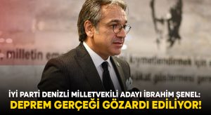İYİ Parti Denizli Milletvekili Adayı İbrahim Şenel: Deprem gerçeği gözardı ediliyor!